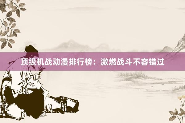 顶级机战动漫排行榜：激燃战斗不容错过